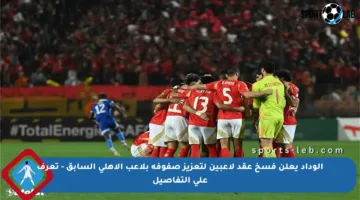 الوداد يعلن فسخ عقد لاعبين لتعزيز صفوفه بلاعب الأهلي السابق – تعرف على التفاصيل